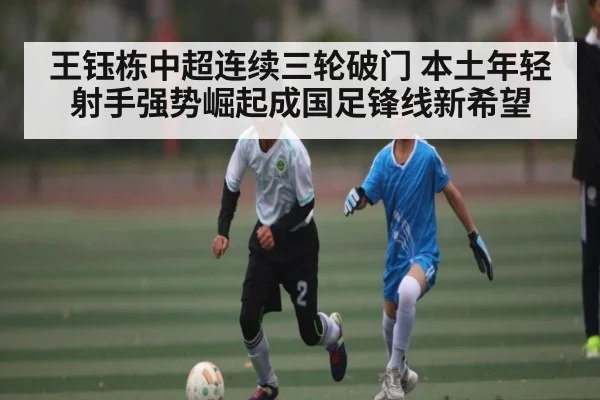 王钰栋中超连续三轮破门 本土年轻射手强势崛起成国足锋线新希望